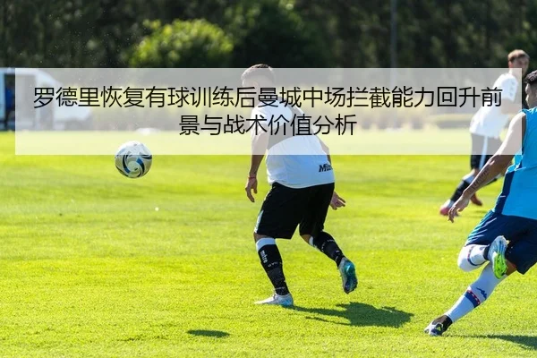 罗德里恢复有球训练后曼城中场拦截能力回升前景与战术价值分析