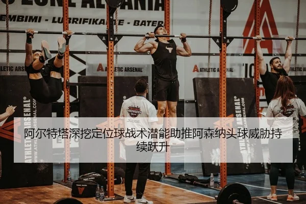 阿尔特塔深挖定位球战术潜能助推阿森纳头球威胁持续跃升