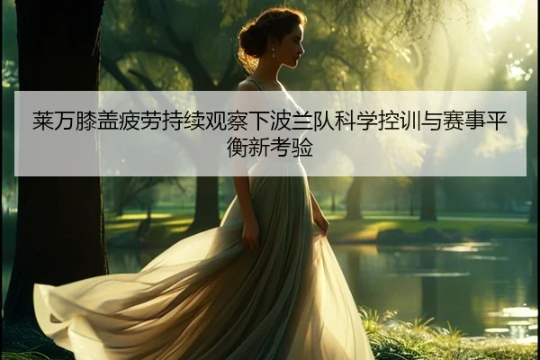 莱万膝盖疲劳持续观察下波兰队科学控训与赛事平衡新考验