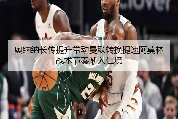 奥纳纳长传提升带动曼联转换提速阿莫林战术节奏渐入佳境