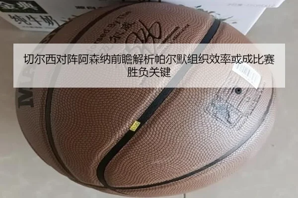 切尔西对阵阿森纳前瞻解析帕尔默组织效率或成比赛胜负关键